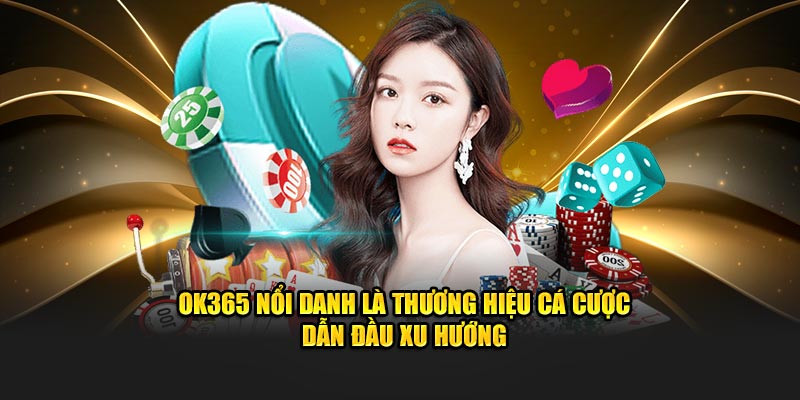 OK365 nổi danh là thương hiệu cá cược dẫn đầu xu hướng